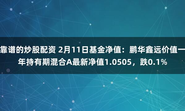 靠谱的炒股配资 2月11日基金净值：鹏华鑫远价值一年持有期混合A最新净值1.0505，跌0.1%