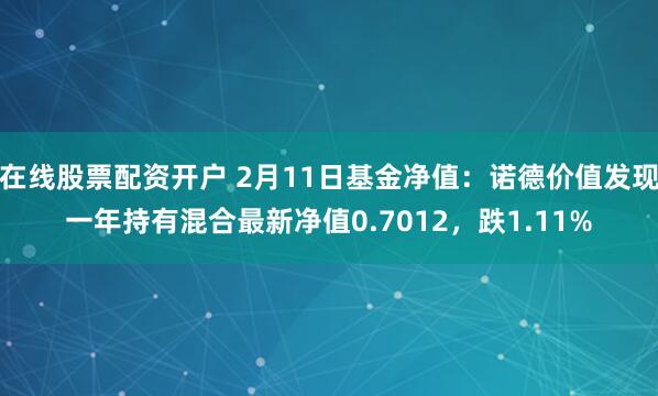 在线股票配资开户 2月11日基金净值：诺德价值发现一年持有混合最新净值0.7012，跌1.11%