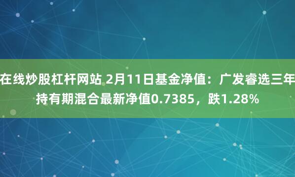 在线炒股杠杆网站 2月11日基金净值：广发睿选三年持有期混合最新净值0.7385，跌1.28%