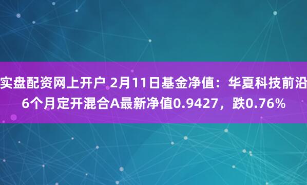 实盘配资网上开户 2月11日基金净值：华夏科技前沿6个月定开混合A最新净值0.9427，跌0.76%