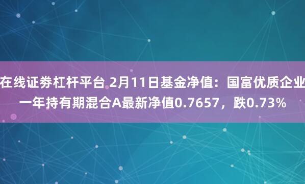 在线证劵杠杆平台 2月11日基金净值：国富优质企业一年持有期混合A最新净值0.7657，跌0.73%