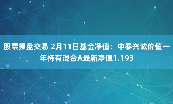 股票操盘交易 2月11日基金净值：中泰兴诚价值一年持有混合A最新净值1.193