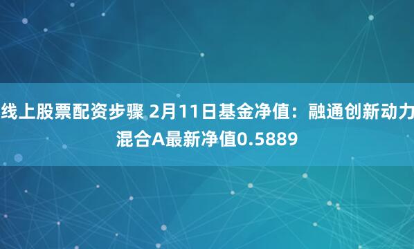 线上股票配资步骤 2月11日基金净值：融通创新动力混合A最新净值0.5889