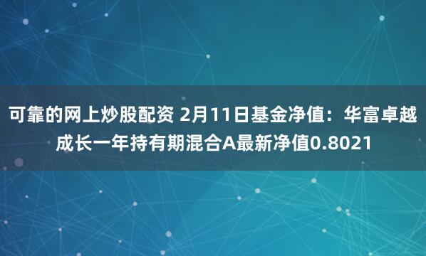 可靠的网上炒股配资 2月11日基金净值：华富卓越成长一年持有期混合A最新净值0.8021