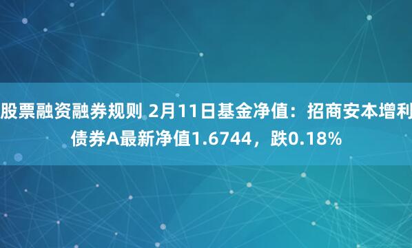 股票融资融券规则 2月11日基金净值：招商安本增利债券A最新净值1.6744，跌0.18%