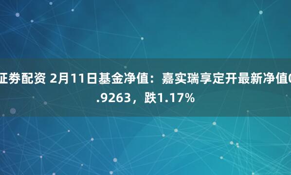 证劵配资 2月11日基金净值：嘉实瑞享定开最新净值0.9263，跌1.17%