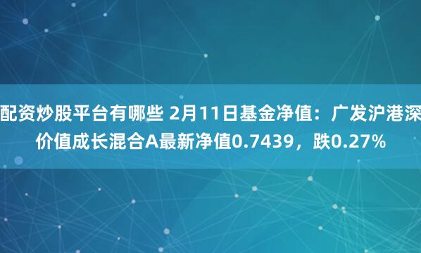 配资炒股平台有哪些 2月11日基金净值：广发沪港深价值成长混合A最新净值0.7439，跌0.27%