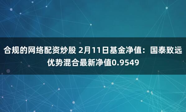 合规的网络配资炒股 2月11日基金净值：国泰致远优势混合最新净值0.9549