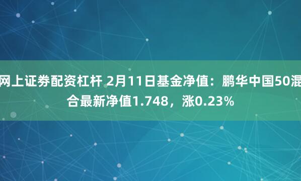 网上证劵配资杠杆 2月11日基金净值：鹏华中国50混合最新净值1.748，涨0.23%