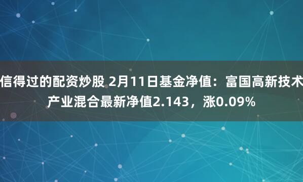 信得过的配资炒股 2月11日基金净值：富国高新技术产业混合最新净值2.143，涨0.09%