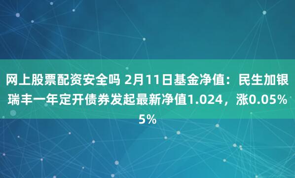 网上股票配资安全吗 2月11日基金净值：民生加银瑞丰一年定开债券发起最新净值1.024，涨0.05%