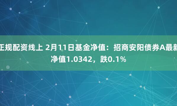 正规配资线上 2月11日基金净值：招商安阳债券A最新净值1.0342，跌0.1%