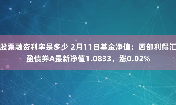 股票融资利率是多少 2月11日基金净值：西部利得汇盈债券A最新净值1.0833，涨0.02%