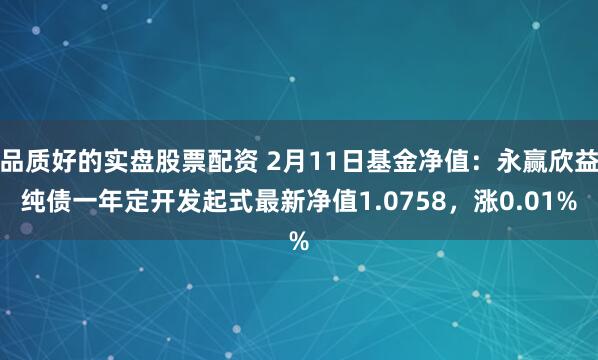 品质好的实盘股票配资 2月11日基金净值：永赢欣益纯债一年定开发起式最新净值1.0758，涨0.01%