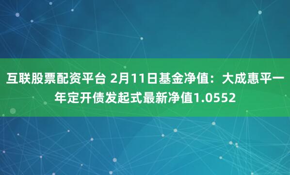 互联股票配资平台 2月11日基金净值：大成惠平一年定开债发起式最新净值1.0552