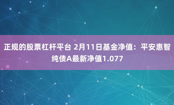 正规的股票杠杆平台 2月11日基金净值：平安惠智纯债A最新净值1.077