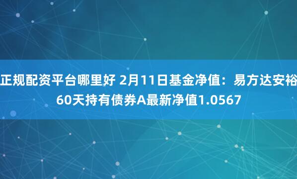 正规配资平台哪里好 2月11日基金净值：易方达安裕60天持有债券A最新净值1.0567