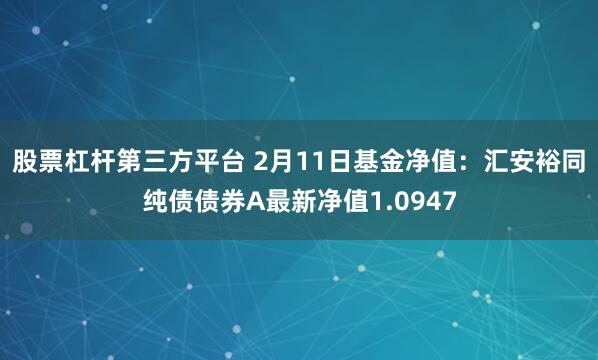 股票杠杆第三方平台 2月11日基金净值：汇安裕同纯债债券A最新净值1.0947