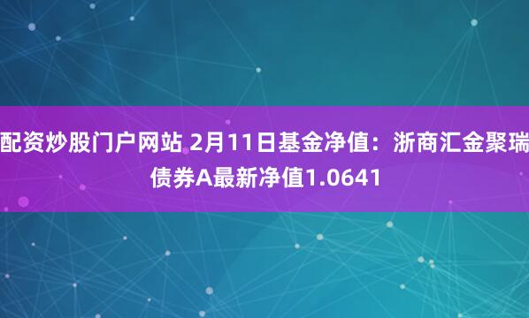 配资炒股门户网站 2月11日基金净值：浙商汇金聚瑞债券A最新净值1.0641