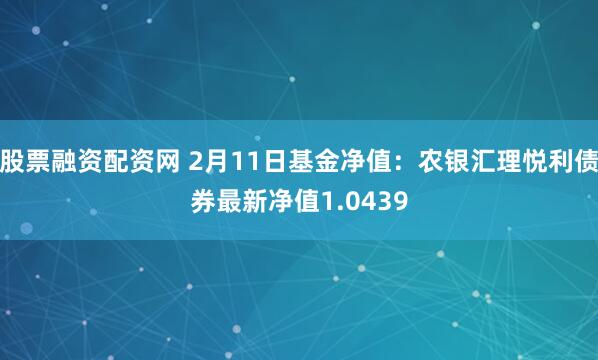 股票融资配资网 2月11日基金净值：农银汇理悦利债券最新净值1.0439