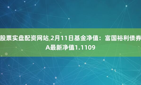 股票实盘配资网站 2月11日基金净值：富国裕利债券A最新净值1.1109