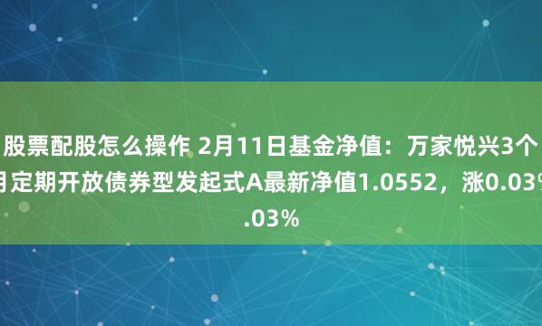 股票配股怎么操作 2月11日基金净值：万家悦兴3个月定期开放债券型发起式A最新净值1.0552，涨0.03%