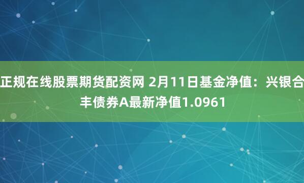 正规在线股票期货配资网 2月11日基金净值：兴银合丰债券A最新净值1.0961