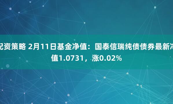 配资策略 2月11日基金净值：国泰信瑞纯债债券最新净值1.0731，涨0.02%