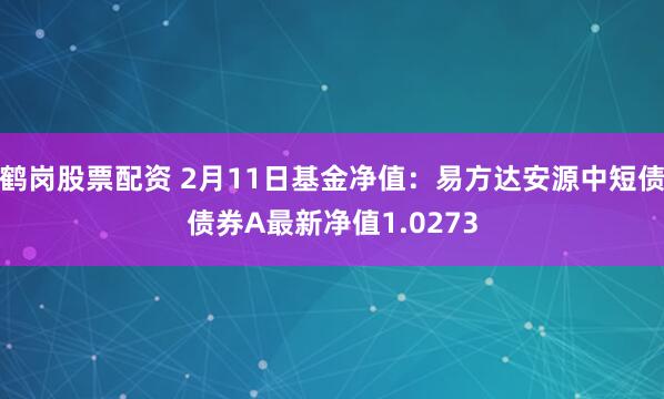 鹤岗股票配资 2月11日基金净值：易方达安源中短债债券A最新净值1.0273