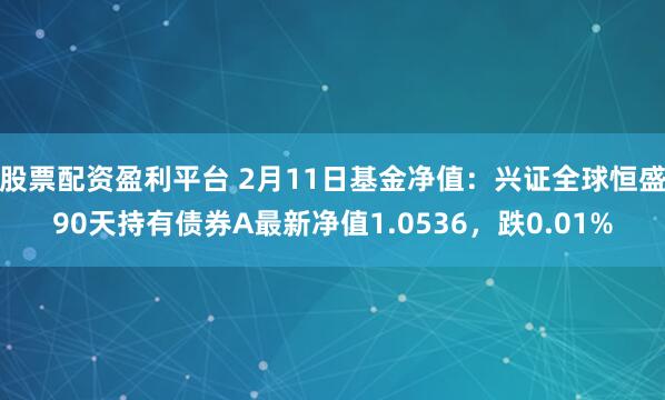 股票配资盈利平台 2月11日基金净值：兴证全球恒盛90天持有债券A最新净值1.0536，跌0.01%