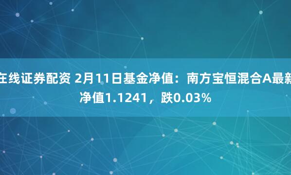 在线证券配资 2月11日基金净值：南方宝恒混合A最新净值1.1241，跌0.03%