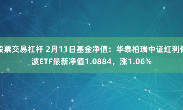 股票交易杠杆 2月11日基金净值：华泰柏瑞中证红利低波ETF最新净值1.0884，涨1.06%