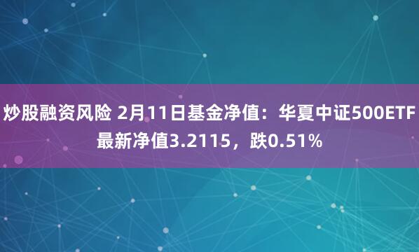 炒股融资风险 2月11日基金净值：华夏中证500ETF最新净值3.2115，跌0.51%