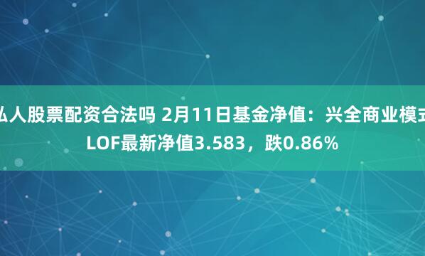 私人股票配资合法吗 2月11日基金净值：兴全商业模式LOF最新净值3.583，跌0.86%