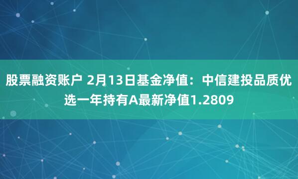 股票融资账户 2月13日基金净值：中信建投品质优选一年持有A最新净值1.2809