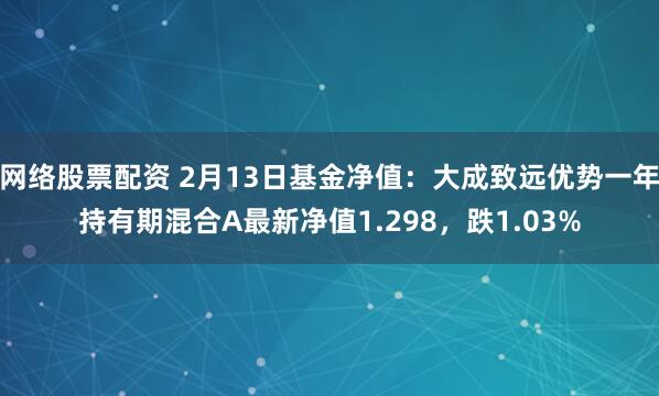 网络股票配资 2月13日基金净值：大成致远优势一年持有期混合A最新净值1.298，跌1.03%