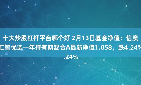 十大炒股杠杆平台哪个好 2月13日基金净值：信澳汇智优选一年持有期混合A最新净值1.058，跌4.24%