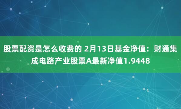 股票配资是怎么收费的 2月13日基金净值：财通集成电路产业股票A最新净值1.9448