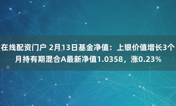 在线配资门户 2月13日基金净值：上银价值增长3个月持有期混合A最新净值1.0358，涨0.23%