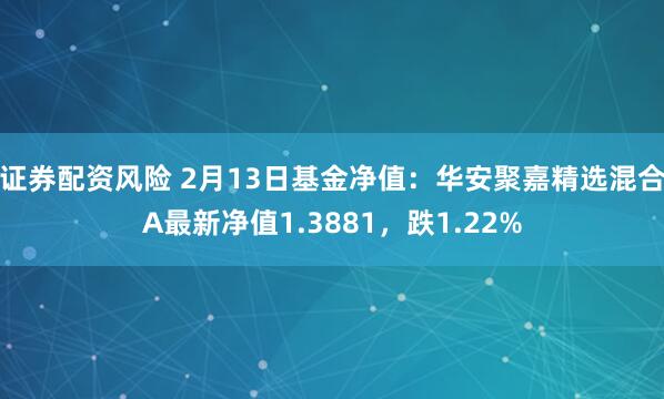 证券配资风险 2月13日基金净值：华安聚嘉精选混合A最新净值1.3881，跌1.22%