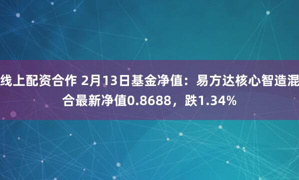 线上配资合作 2月13日基金净值：易方达核心智造混合最新净值0.8688，跌1.34%