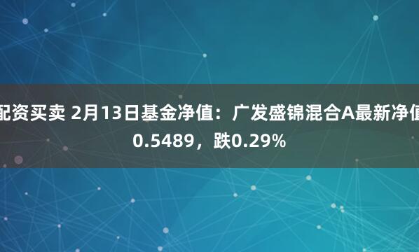 配资买卖 2月13日基金净值：广发盛锦混合A最新净值0.5489，跌0.29%