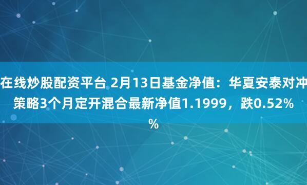 在线炒股配资平台 2月13日基金净值：华夏安泰对冲策略3个月定开混合最新净值1.1999，跌0.52%