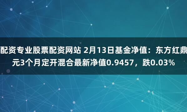 配资专业股票配资网站 2月13日基金净值：东方红鼎元3个月定开混合最新净值0.9457，跌0.03%