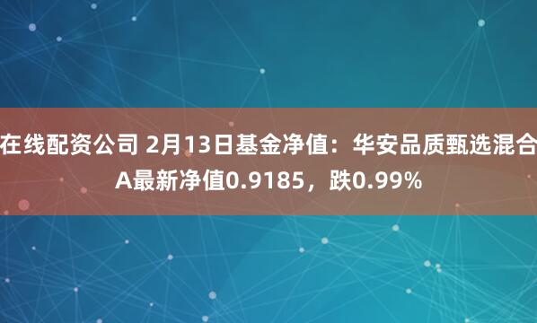 在线配资公司 2月13日基金净值：华安品质甄选混合A最新净值0.9185，跌0.99%