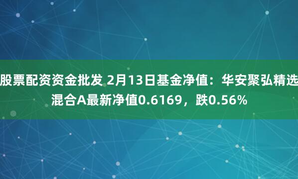 股票配资资金批发 2月13日基金净值：华安聚弘精选混合A最新净值0.6169，跌0.56%