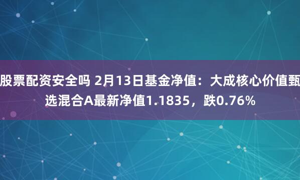 股票配资安全吗 2月13日基金净值：大成核心价值甄选混合A最新净值1.1835，跌0.76%