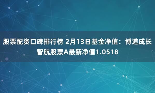 股票配资口碑排行榜 2月13日基金净值：博道成长智航股票A最新净值1.0518