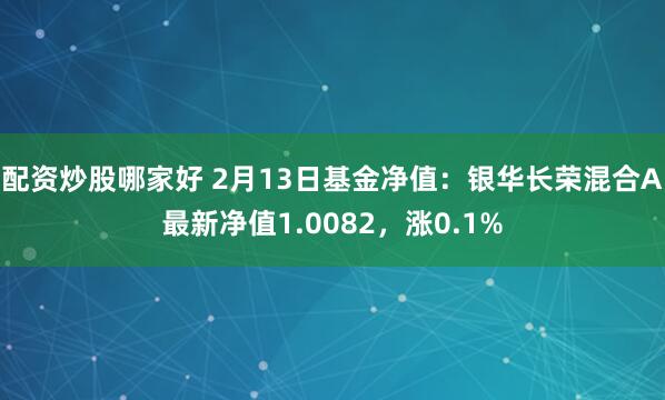 配资炒股哪家好 2月13日基金净值：银华长荣混合A最新净值1.0082，涨0.1%