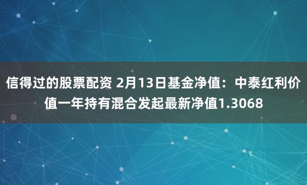 信得过的股票配资 2月13日基金净值：中泰红利价值一年持有混合发起最新净值1.3068